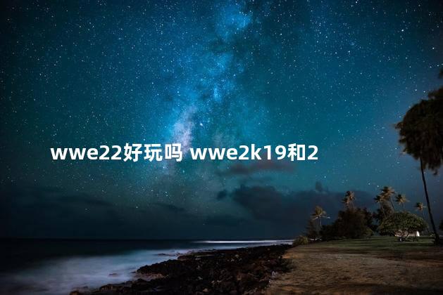 wwe22好玩吗 wwe2k19和20哪个好玩